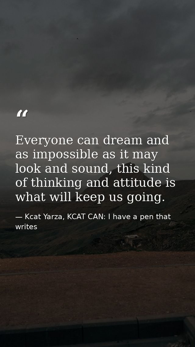 Everyone can dream and as impossible as it may look and sound, this kind of thinking and attitude is what will keep us g — Kcat Yarza, KCAT CAN: I have a pen that writes