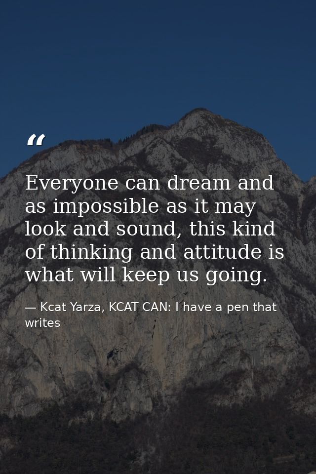 Everyone can dream and as impossible as it may look and sound, this kind of thinking and attitude is what will keep us g — Kcat Yarza, KCAT CAN: I have a pen that writes