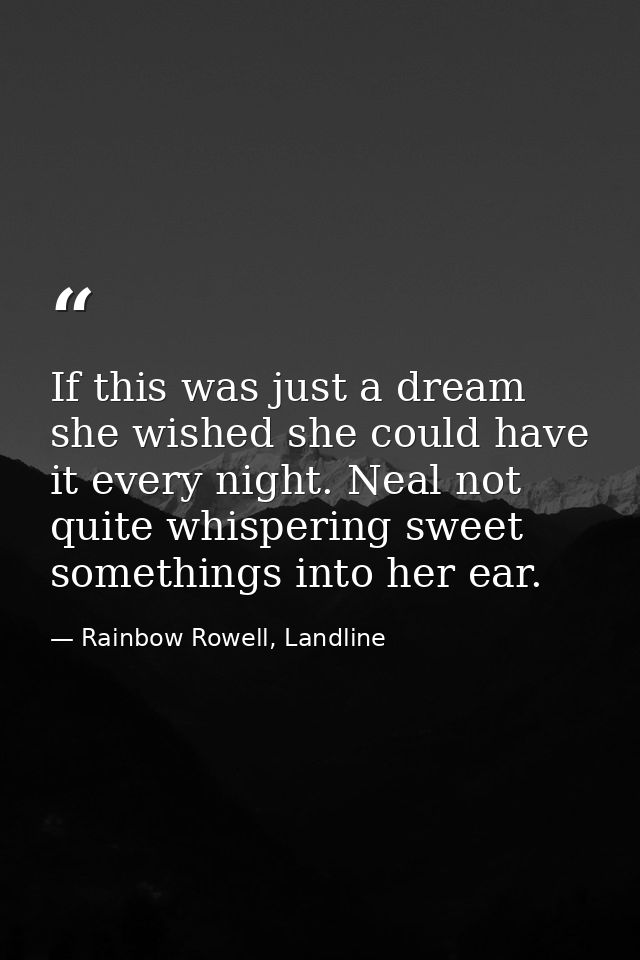 If this was just a dream she wished she could have it every night. Neal not quite whispering sweet somethings into her e — Rainbow Rowell, Landline