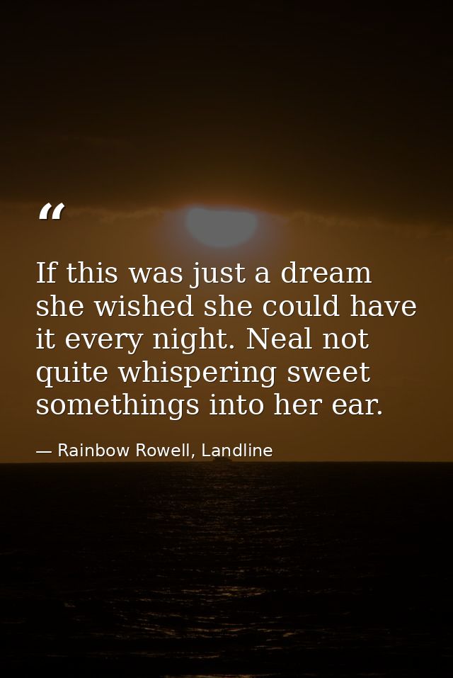 If this was just a dream she wished she could have it every night. Neal not quite whispering sweet somethings into her e — Rainbow Rowell, Landline