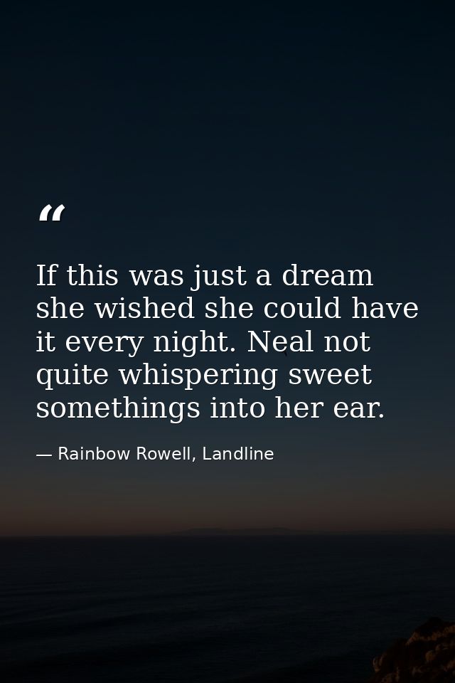 If this was just a dream she wished she could have it every night. Neal not quite whispering sweet somethings into her e — Rainbow Rowell, Landline