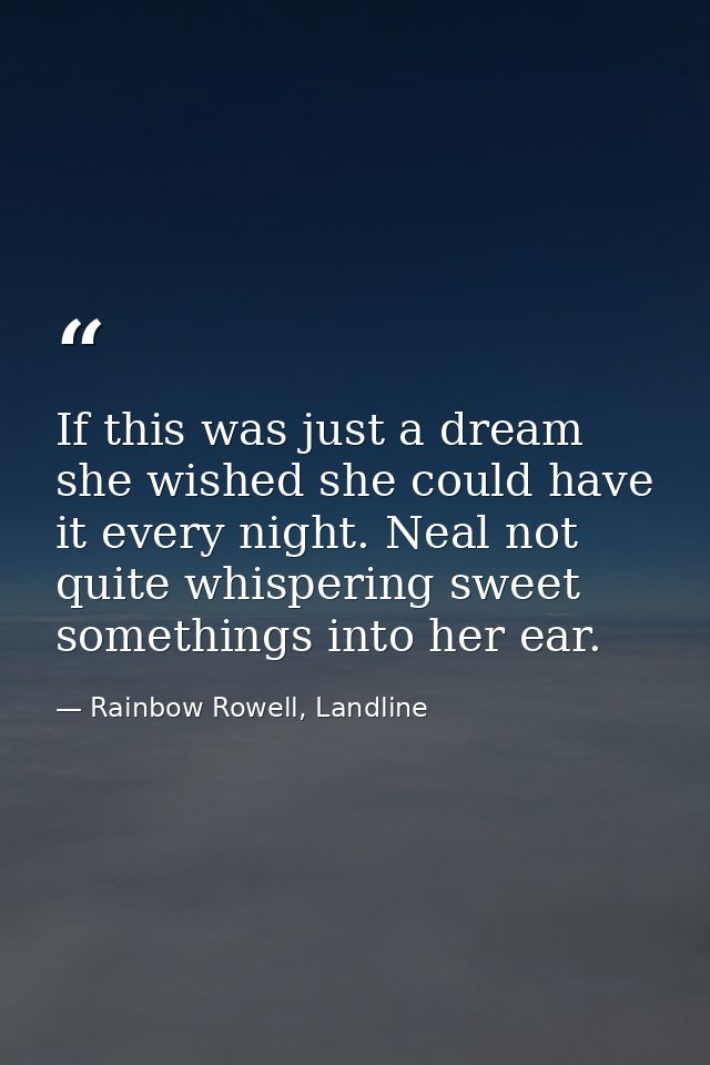If this was just a dream she wished she could have it every night. Neal not quite whispering sweet somethings into her e — Rainbow Rowell, Landline