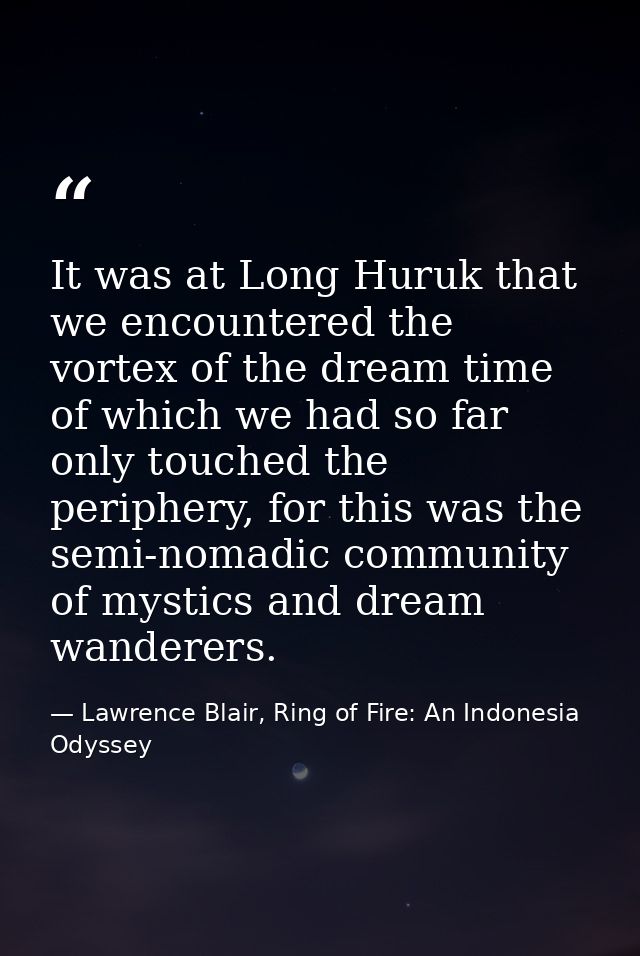 It was at Long Huruk that we encountered the vortex of the dream time of which we had so far only touched the periphery, — Lawrence Blair, Ring of Fire: An Indonesia Odyssey