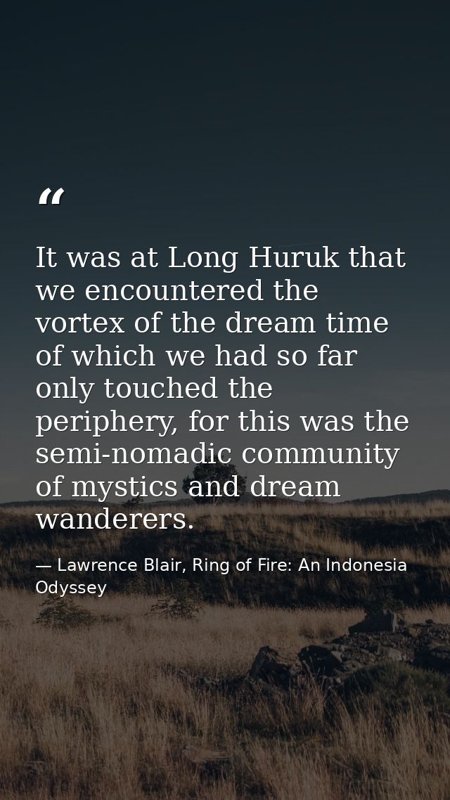It was at Long Huruk that we encountered the vortex of the dream time of which we had so far only touched the periphery, — Lawrence Blair, Ring of Fire: An Indonesia Odyssey