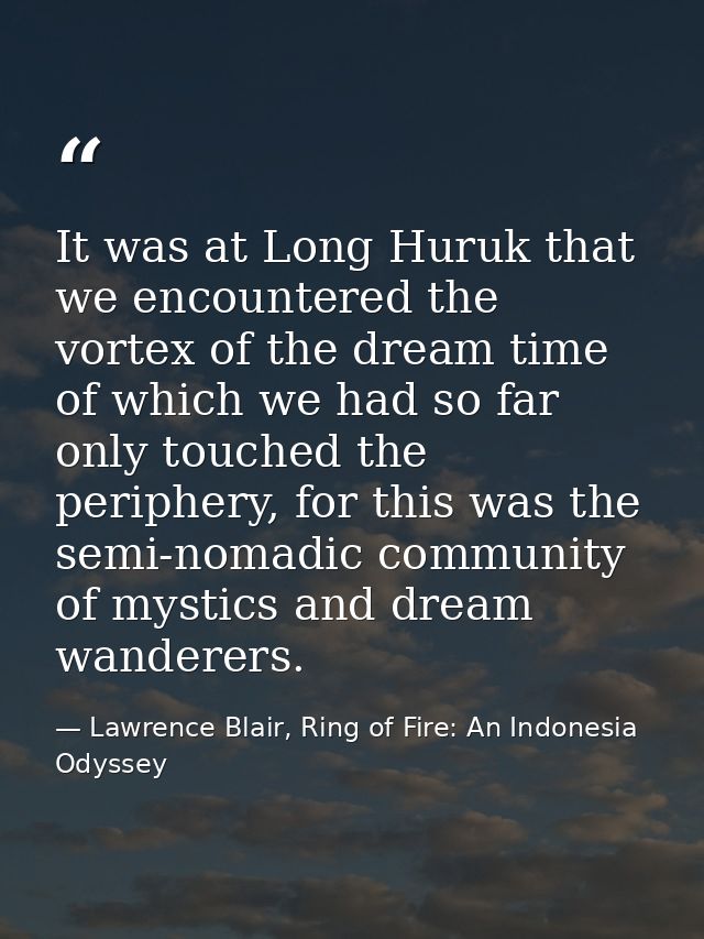 It was at Long Huruk that we encountered the vortex of the dream time of which we had so far only touched the periphery, — Lawrence Blair, Ring of Fire: An Indonesia Odyssey