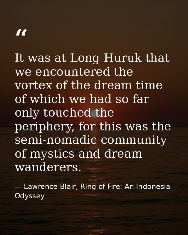 It was at Long Huruk that we encountered the vortex of the dream time of which we had so far only touched the periphery, — Lawrence Blair, Ring of Fire: An Indonesia Odyssey