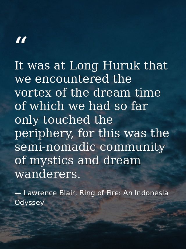 It was at Long Huruk that we encountered the vortex of the dream time of which we had so far only touched the periphery, — Lawrence Blair, Ring of Fire: An Indonesia Odyssey