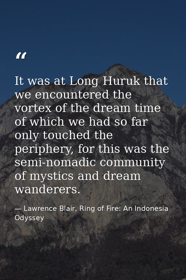 It was at Long Huruk that we encountered the vortex of the dream time of which we had so far only touched the periphery, — Lawrence Blair, Ring of Fire: An Indonesia Odyssey
