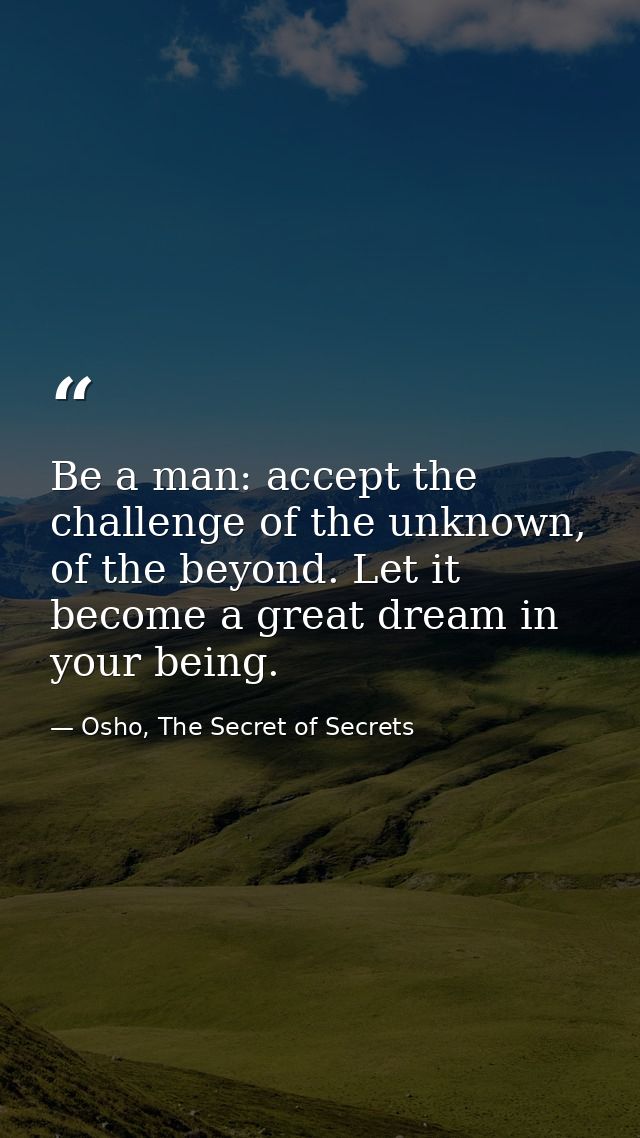 Be a man: accept the challenge of the unknown, of the beyond. Let it become a great dream in your being. — Osho, The Secret of Secrets