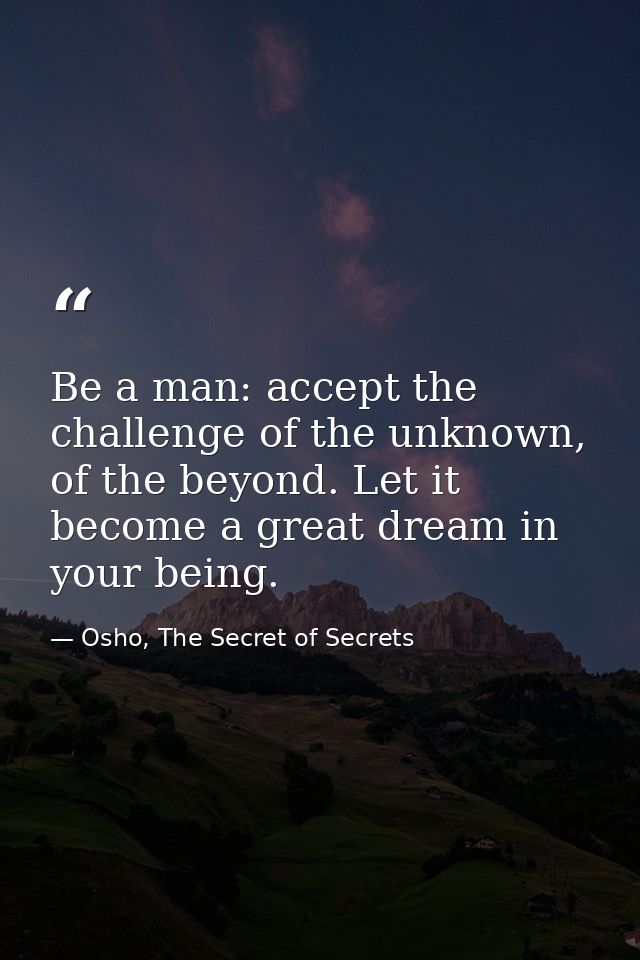 Be a man: accept the challenge of the unknown, of the beyond. Let it become a great dream in your being. — Osho, The Secret of Secrets