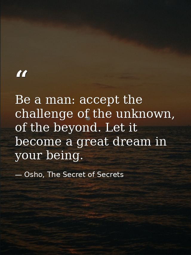 Be a man: accept the challenge of the unknown, of the beyond. Let it become a great dream in your being. — Osho, The Secret of Secrets