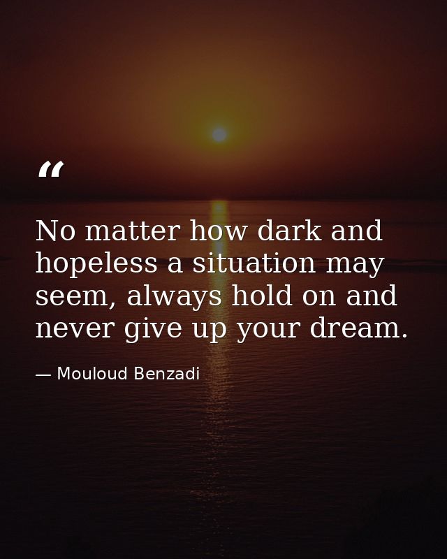 No matter how dark and hopeless a situation may seem, always hold on and never give up your dream. — Mouloud Benzadi