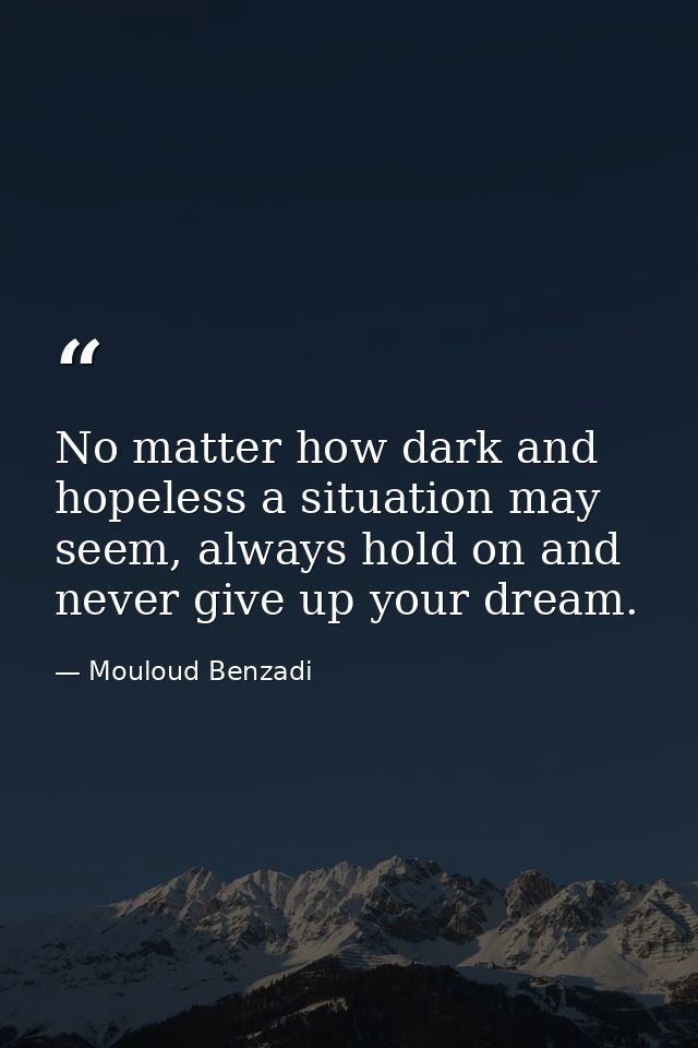 No matter how dark and hopeless a situation may seem, always hold on and never give up your dream. — Mouloud Benzadi