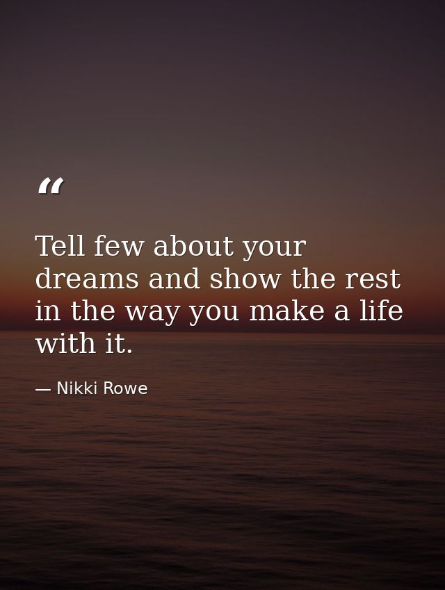 Tell few about your dreams and show the rest in the way you make a life with it. — Nikki Rowe