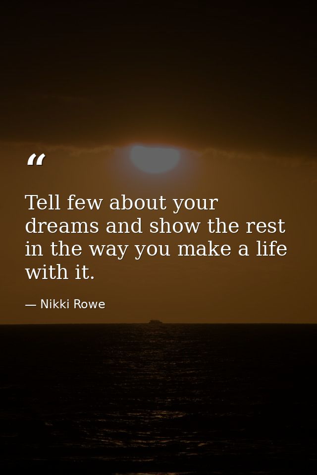 Tell few about your dreams and show the rest in the way you make a life with it. — Nikki Rowe