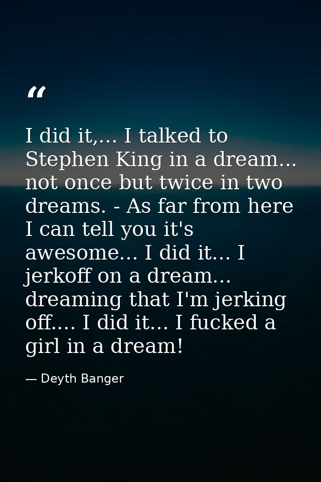 I did it,... I talked to Stephen King in a dream... not once but twice in two dreams. - As far from here I can tell you  — Deyth Banger