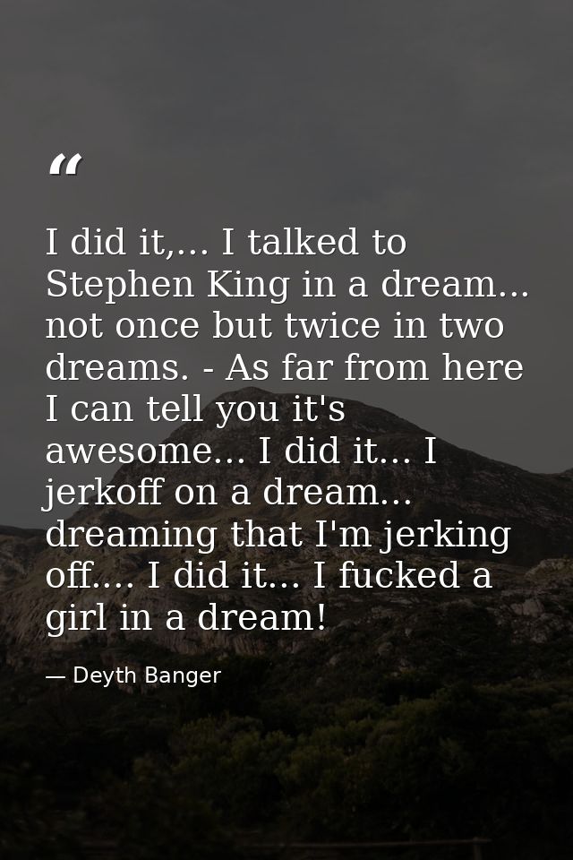 I did it,... I talked to Stephen King in a dream... not once but twice in two dreams. - As far from here I can tell you  — Deyth Banger