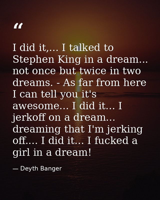 I did it,... I talked to Stephen King in a dream... not once but twice in two dreams. - As far from here I can tell you  — Deyth Banger