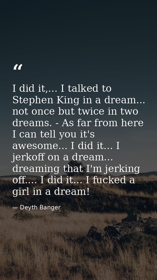 I did it,... I talked to Stephen King in a dream... not once but twice in two dreams. - As far from here I can tell you  — Deyth Banger