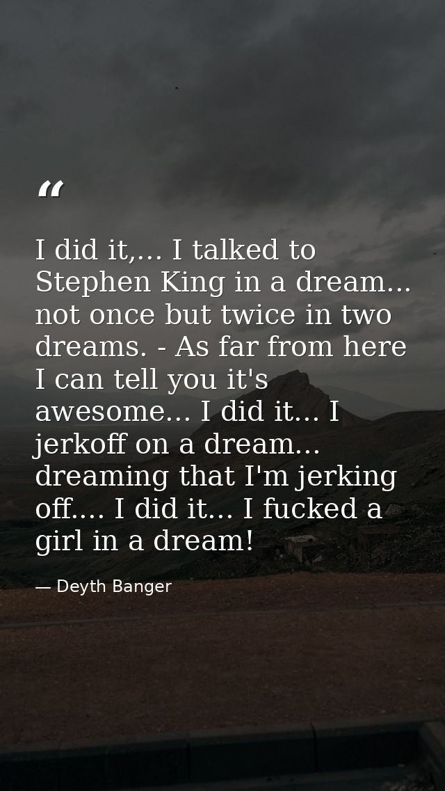 I did it,... I talked to Stephen King in a dream... not once but twice in two dreams. - As far from here I can tell you  — Deyth Banger