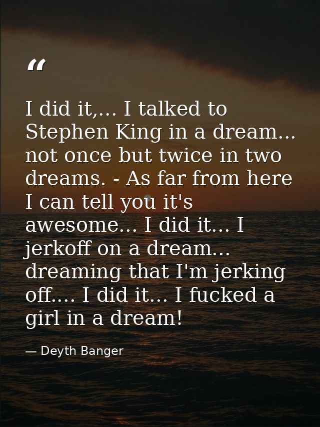 I did it,... I talked to Stephen King in a dream... not once but twice in two dreams. - As far from here I can tell you  — Deyth Banger
