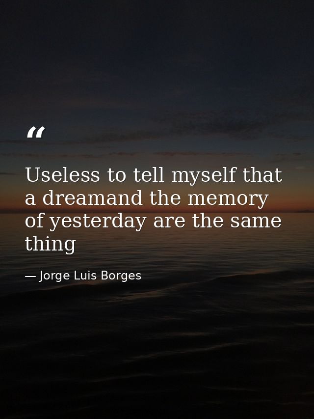 Useless to tell myself that a dreamand the memory of yesterday are the same thing — Jorge Luis Borges