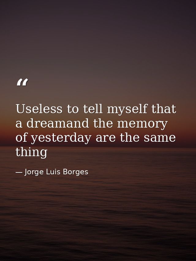 Useless to tell myself that a dreamand the memory of yesterday are the same thing — Jorge Luis Borges
