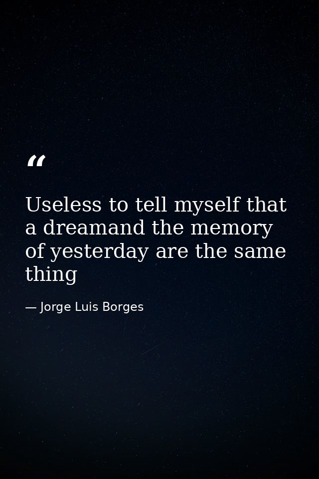 Useless to tell myself that a dreamand the memory of yesterday are the same thing — Jorge Luis Borges