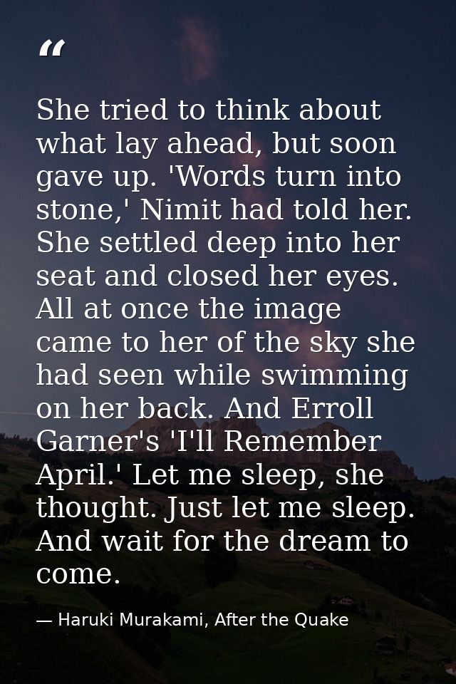She tried to think about what lay ahead, but soon gave up. 'Words turn into stone,' Nimit had told her. She settled deep — Haruki Murakami, After the Quake