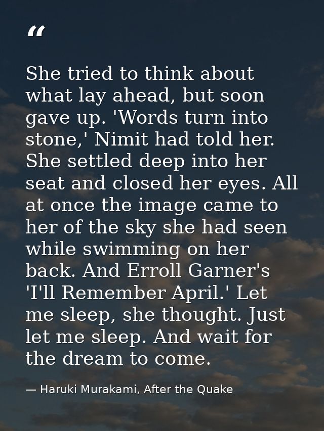 She tried to think about what lay ahead, but soon gave up. 'Words turn into stone,' Nimit had told her. She settled deep — Haruki Murakami, After the Quake