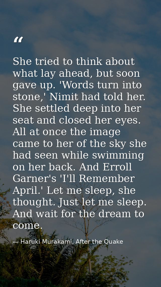 She tried to think about what lay ahead, but soon gave up. 'Words turn into stone,' Nimit had told her. She settled deep — Haruki Murakami, After the Quake