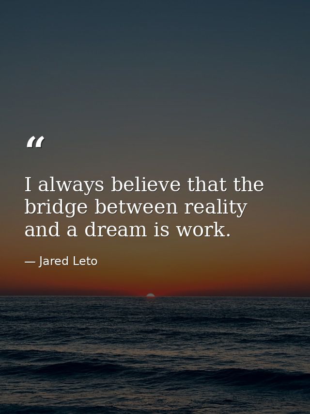 I always believe that the bridge between reality and a dream is work. — Jared Leto