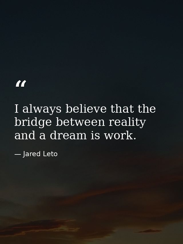 I always believe that the bridge between reality and a dream is work. — Jared Leto