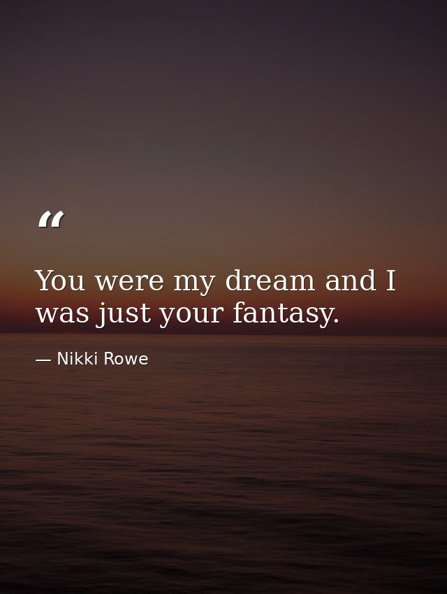You were my dream and I was just your fantasy. — Nikki Rowe