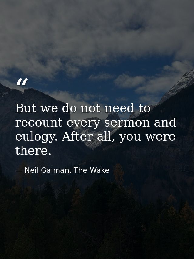 But we do not need to recount every sermon and eulogy. After all, you were there. — Neil Gaiman, The Wake