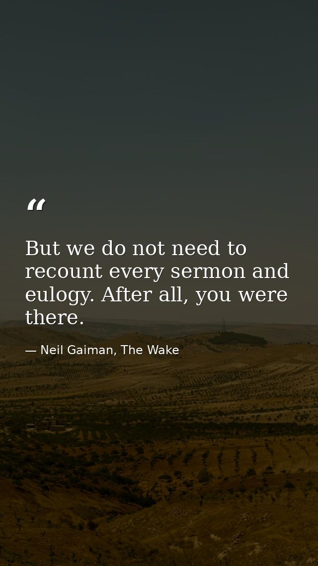 But we do not need to recount every sermon and eulogy. After all, you were there. — Neil Gaiman, The Wake
