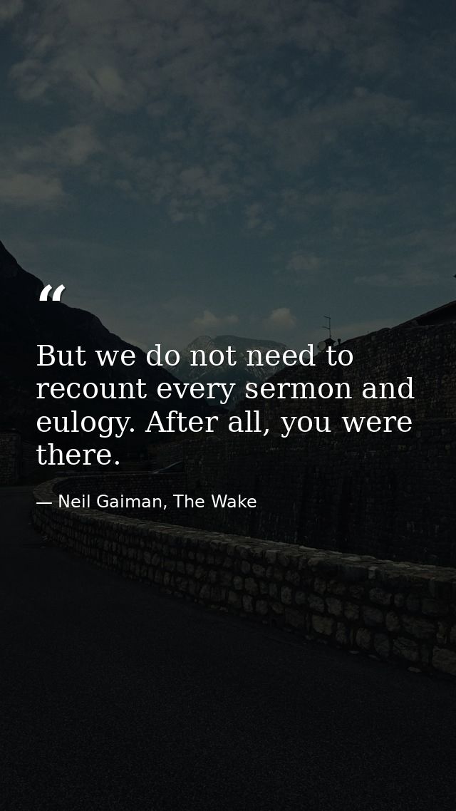 But we do not need to recount every sermon and eulogy. After all, you were there. — Neil Gaiman, The Wake