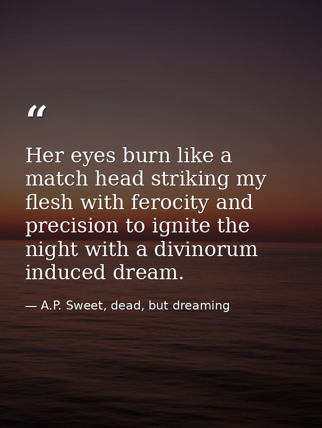 Her eyes burn like a match head striking my flesh with ferocity and precision to ignite the night with a divinorum induc — A.P. Sweet, dead, but dreaming
