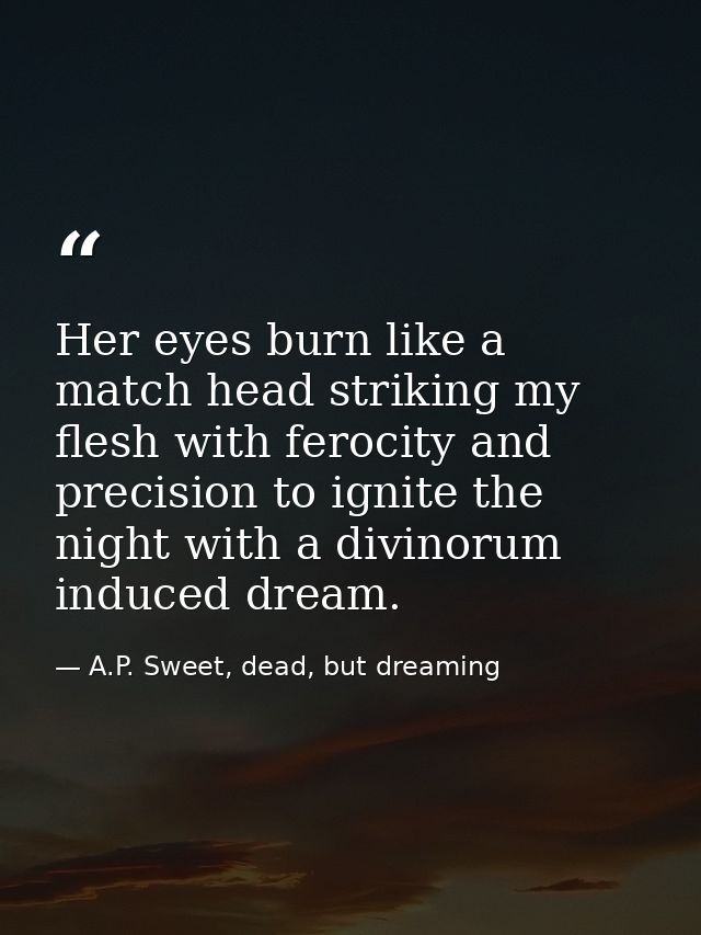 Her eyes burn like a match head striking my flesh with ferocity and precision to ignite the night with a divinorum induc — A.P. Sweet, dead, but dreaming