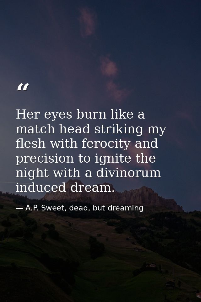 Her eyes burn like a match head striking my flesh with ferocity and precision to ignite the night with a divinorum induc — A.P. Sweet, dead, but dreaming