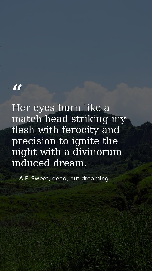 Her eyes burn like a match head striking my flesh with ferocity and precision to ignite the night with a divinorum induc — A.P. Sweet, dead, but dreaming