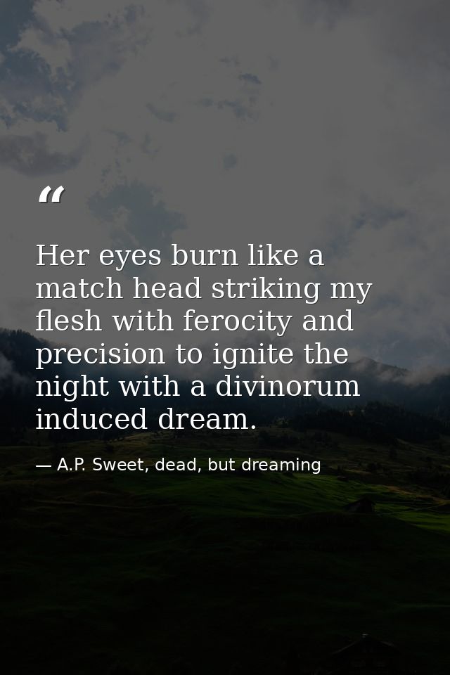Her eyes burn like a match head striking my flesh with ferocity and precision to ignite the night with a divinorum induc — A.P. Sweet, dead, but dreaming