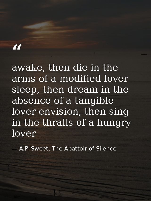 awake, then die in the arms of a modified lover sleep, then dream in the absence of a tangible lover envision, then sing — A.P. Sweet, The Abattoir of Silence