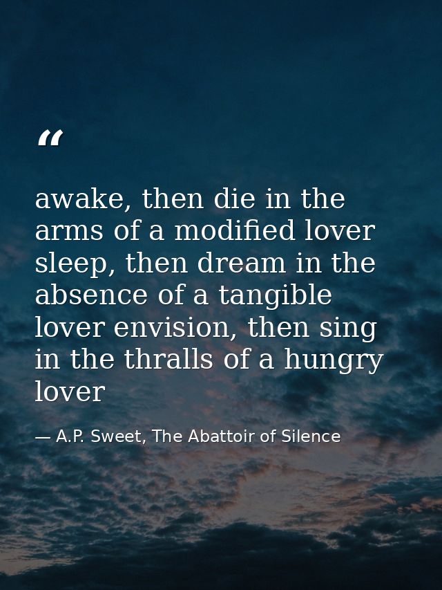 awake, then die in the arms of a modified lover sleep, then dream in the absence of a tangible lover envision, then sing — A.P. Sweet, The Abattoir of Silence