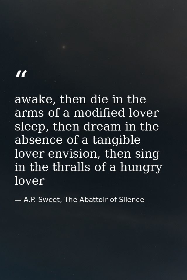 awake, then die in the arms of a modified lover sleep, then dream in the absence of a tangible lover envision, then sing — A.P. Sweet, The Abattoir of Silence