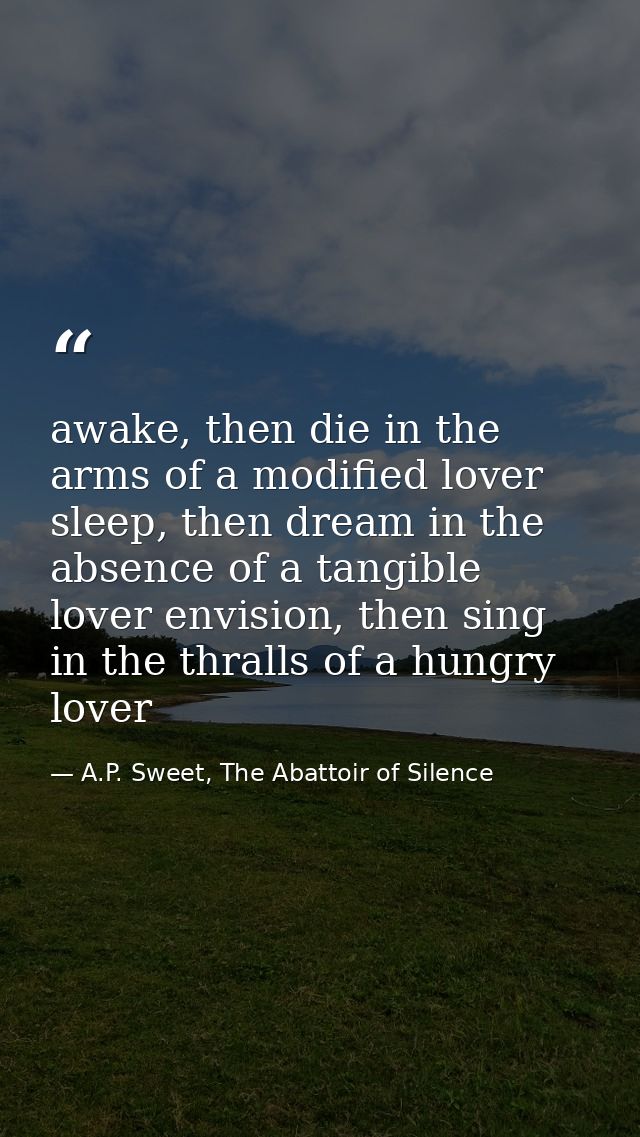 awake, then die in the arms of a modified lover sleep, then dream in the absence of a tangible lover envision, then sing — A.P. Sweet, The Abattoir of Silence