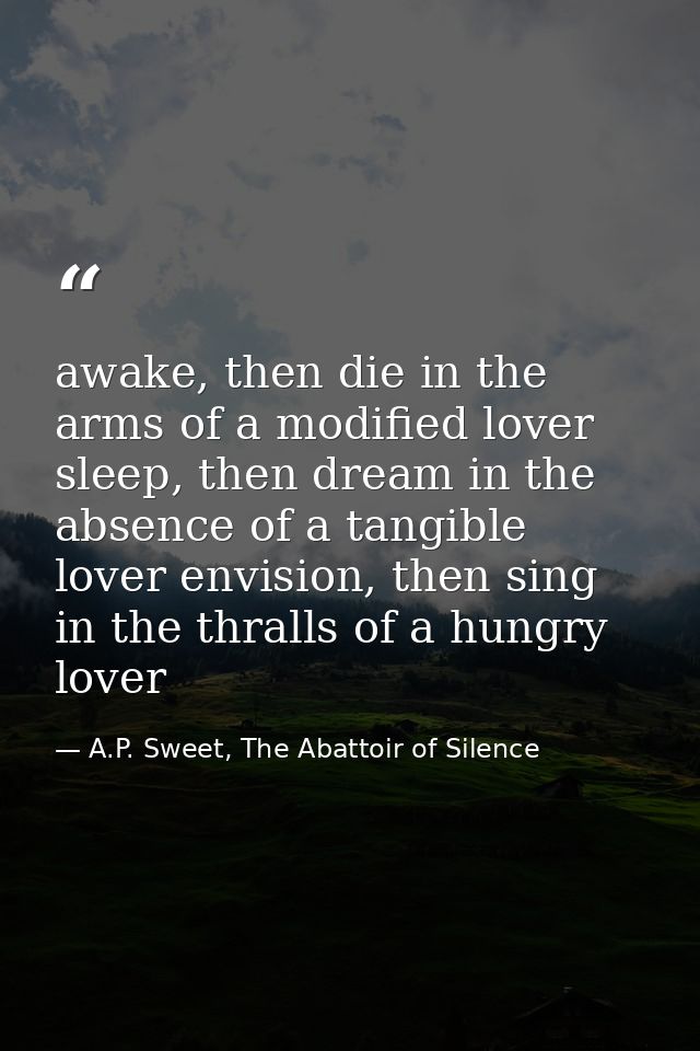 awake, then die in the arms of a modified lover sleep, then dream in the absence of a tangible lover envision, then sing — A.P. Sweet, The Abattoir of Silence