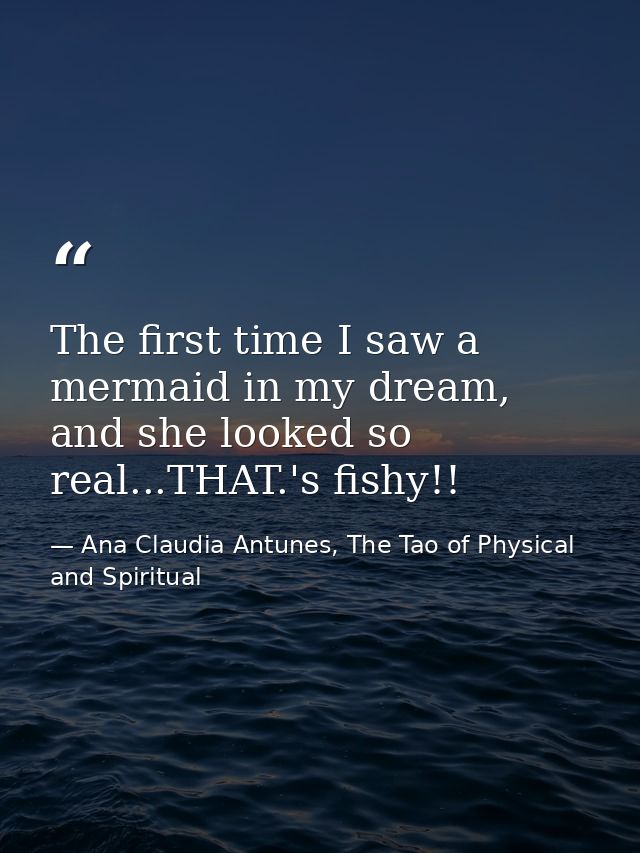 The first time I saw a mermaid in my dream, and she looked so real...THAT.'s fishy!! — Ana Claudia Antunes, The Tao of Physical and Spiritual