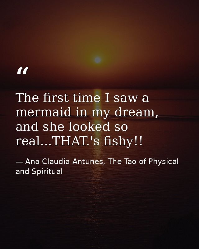 The first time I saw a mermaid in my dream, and she looked so real...THAT.'s fishy!! — Ana Claudia Antunes, The Tao of Physical and Spiritual