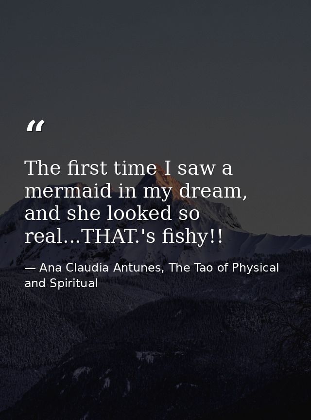 The first time I saw a mermaid in my dream, and she looked so real...THAT.'s fishy!! — Ana Claudia Antunes, The Tao of Physical and Spiritual